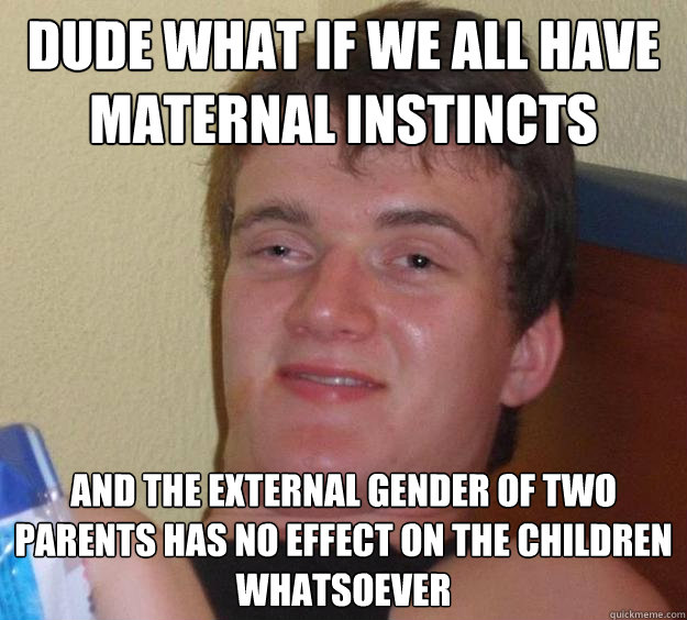 dude what if we all have maternal instincts and the external gender of two parents has no effect on the children whatsoever  10 Guy