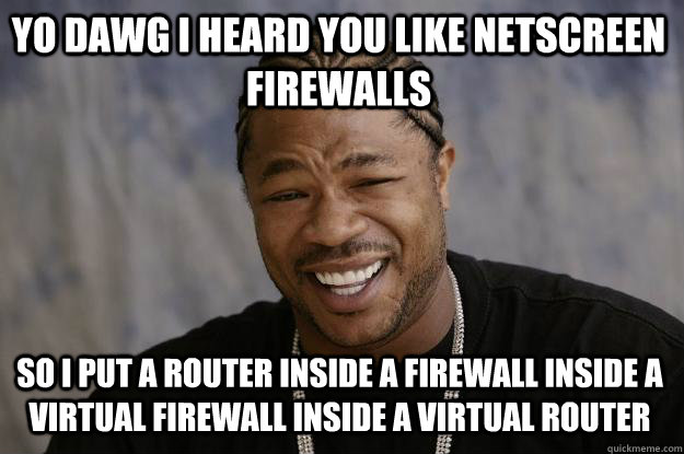 YO DAWG I HEARD YOU LIKE NETSCREEN FIREWALLS SO I PUT A ROUTER INSIDE A FIREWALL INSIDE A VIRTUAL FIREWALL INSIDE A VIRTUAL ROUTER  Xzibit meme