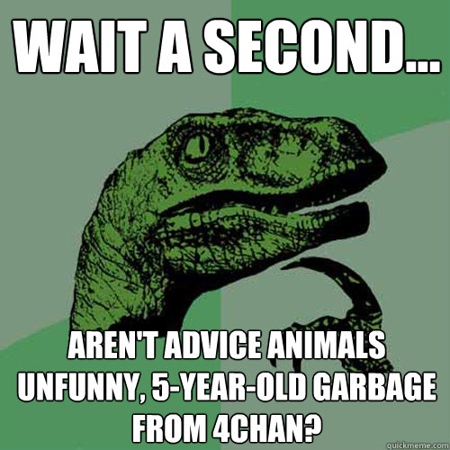 Wait a second... Aren't advice animals unfunny, 5-year-old garbage from 4chan? - Wait a second... Aren't advice animals unfunny, 5-year-old garbage from 4chan?  Philosoraptor