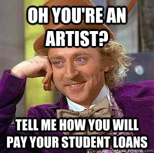 oh you're an artist? tell me how you will pay your student loans - oh you're an artist? tell me how you will pay your student loans  Condescending Wonka