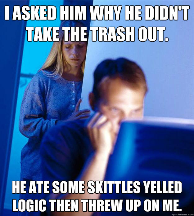 I asked him why he didn't take the trash out. he ate some skittles yelled logic then threw up on me.   Redditors Wife