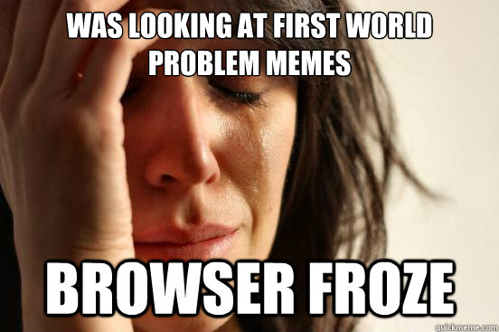 Was looking at first world problem memes browser froze - Was looking at first world problem memes browser froze  First World Problems