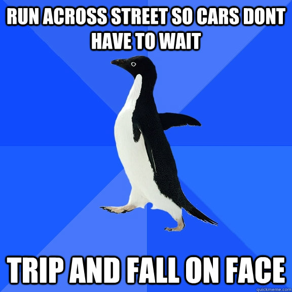 run across street so cars dont have to wait trip and fall on face  Socially Awkward Penguin