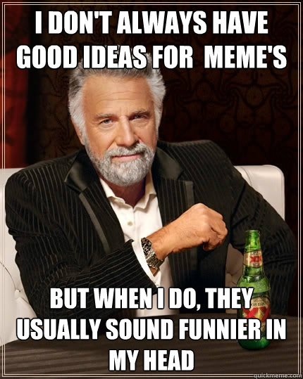 I don't always have good ideas for  meme's But When I do, They usually sound funnier in my head  The Most Interesting Man In The World