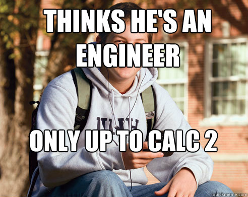 THINKS HE'S AN ENGINEER ONLY UP TO CALC 2 - THINKS HE'S AN ENGINEER ONLY UP TO CALC 2  College Freshman