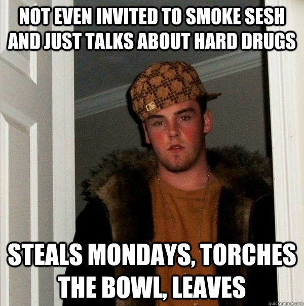 not even invited to smoke sesh and just talks about hard drugs steals mondays, torches the bowl, leaves  Scumbag Steve