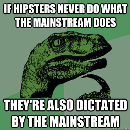 IF HIPSTERS NEVER DO WHAT THE MAINSTREAM DOES THEY'RE ALSO DICTATED BY THE MAINSTREAM - IF HIPSTERS NEVER DO WHAT THE MAINSTREAM DOES THEY'RE ALSO DICTATED BY THE MAINSTREAM  Philosoraptor