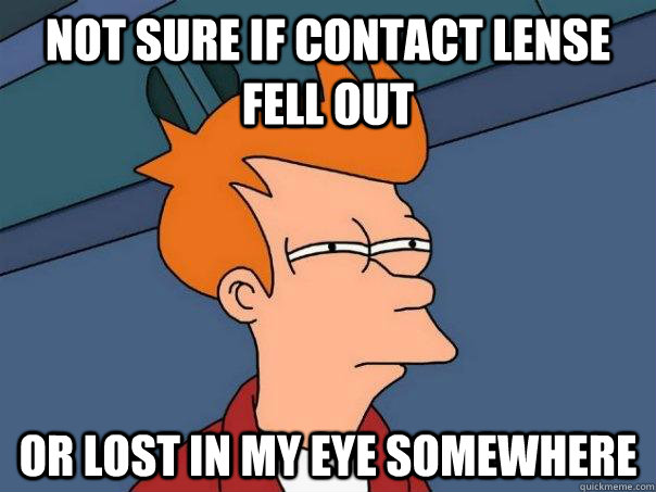 Not sure if contact lense fell out Or lost in my eye somewhere  - Not sure if contact lense fell out Or lost in my eye somewhere   Futurama Fry