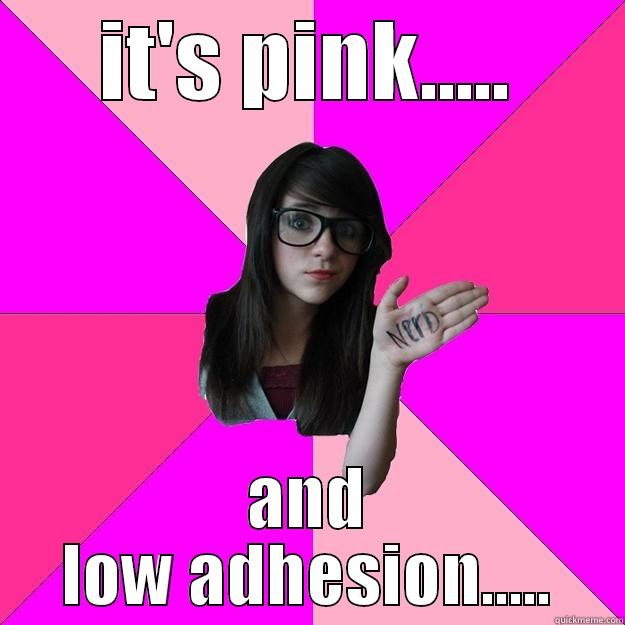 IT'S PINK..... AND LOW ADHESION..... Idiot Nerd Girl