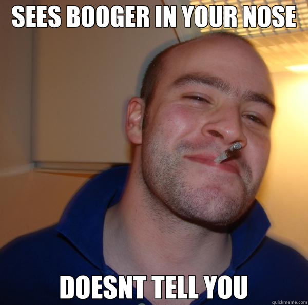 SEES BOOGER IN YOUR NOSE DOESNT TELL YOU  Good Guy Greg 