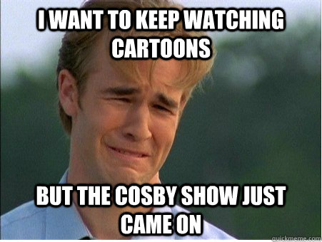 I want to keep watching cartoons but the cosby show just came on  1990s Problems