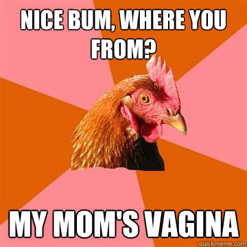 Nice bum, where you from? My mom's vagina  Anti-Joke Chicken