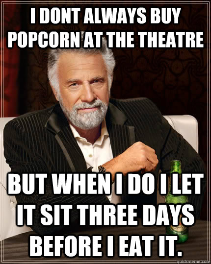 I dont always buy popcorn at the theatre but when I do I let it sit three days before i eat it.  The Most Interesting Man In The World