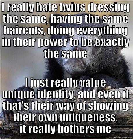 I really needed to get this off my chest. - I REALLY HATE TWINS DRESSING THE SAME, HAVING THE SAME HAIRCUTS, DOING EVERYTHING IN THEIR POWER TO BE EXACTLY THE SAME I JUST REALLY VALUE UNIQUE IDENTITY, AND EVEN IF THAT'S THEIR WAY OF SHOWING THEIR OWN UNIQUENESS, IT REALLY BOTHERS ME Confession Bear