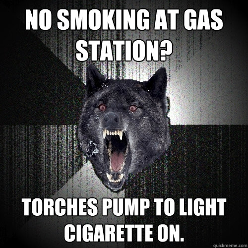 No smoking at gas station? Torches pump to light cigarette on.  Insanity Wolf