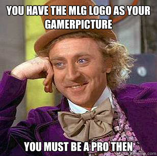 you have the MLG logo as your gamerpicture You must be a pro then - you have the MLG logo as your gamerpicture You must be a pro then  Condescending Wonka