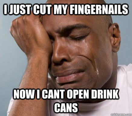 I just cut my fingernails now i cant open drink cans  First World Guy Problems