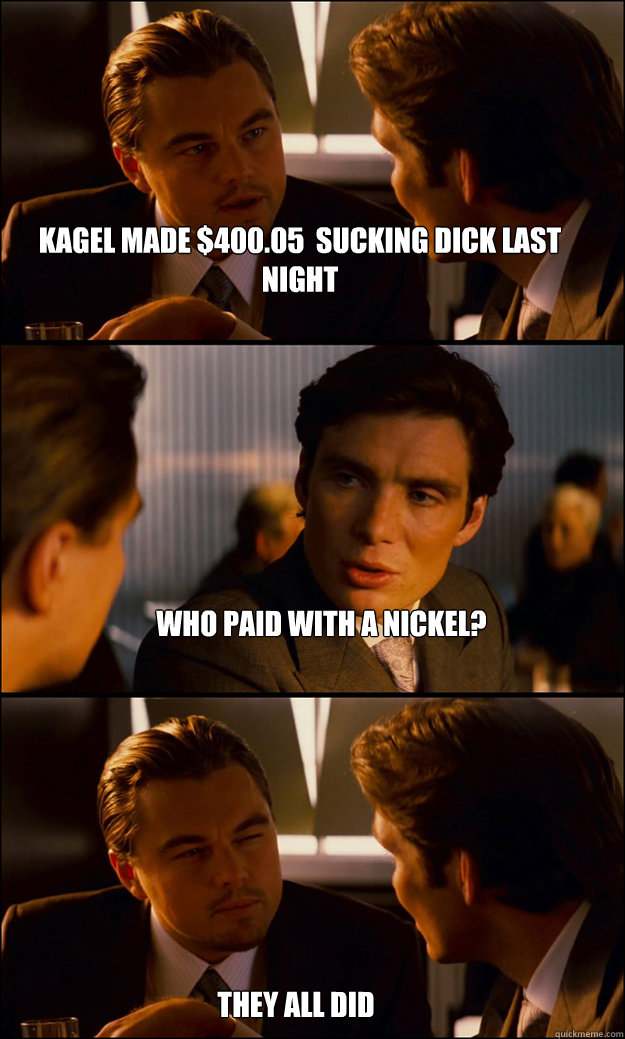 Kagel made $400.05  sucking dick last night Who paid with a nickel? They all did - Kagel made $400.05  sucking dick last night Who paid with a nickel? They all did  Inception