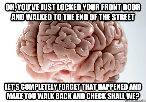 Oh, you've just locked your front door and walked to the end of the street Let's completely forget that happened and make you walk back and check shall we?  Scumbag Brain