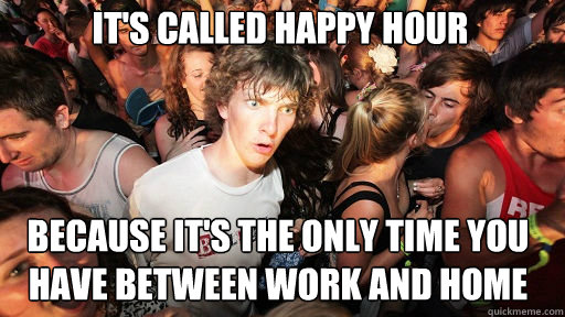 it's called happy hour because it's the only time you have between work and home  Sudden Clarity Clarence