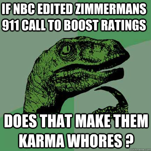 if nbc edited zimmermans 911 call to boost ratings  does that make them karma whores ? - if nbc edited zimmermans 911 call to boost ratings  does that make them karma whores ?  Philosoraptor