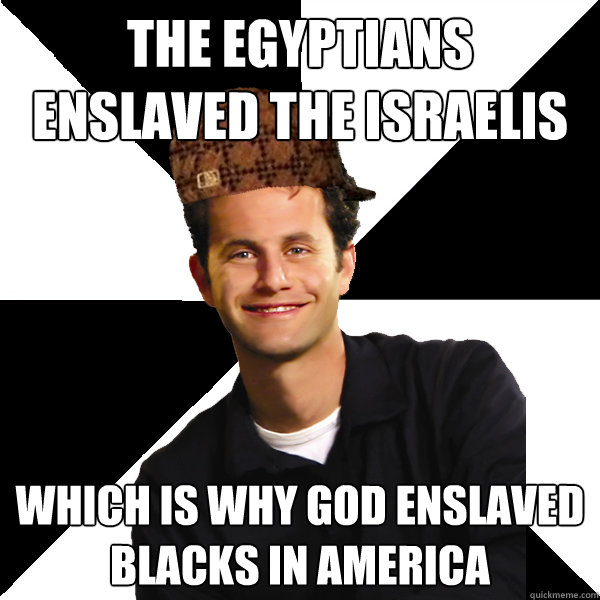 the egyptians enslaved the israelis which is why god enslaved blacks in america  Scumbag Christian