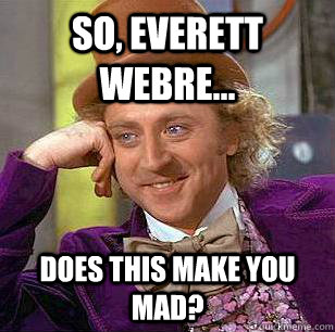 So, Everett Webre... does this make you mad?  Condescending Wonka