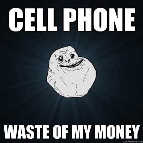 Cell phone waste of my money  Forever Alone