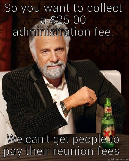SO YOU WANT TO COLLECT A $25.00 ADMINISTRATION FEE. WE CAN'T GET PEOPLE TO PAY THEIR REUNION FEES  The Most Interesting Man In The World