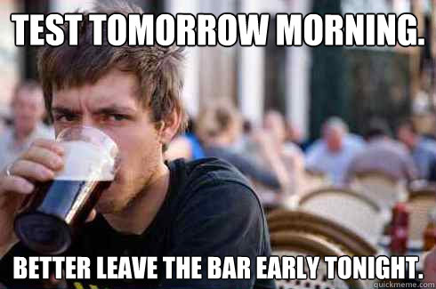 Test tomorrow morning. better leave the bar early tonight.  Lazy College Senior