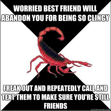 Worried best friend will abandon you for being so clingy Freak out and repeatedly call and text them to make sure you're still friends   Borderline scorpion