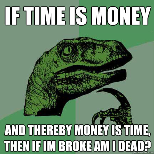 If time is money and thereby money is time, then if im broke am I dead?  Philosoraptor