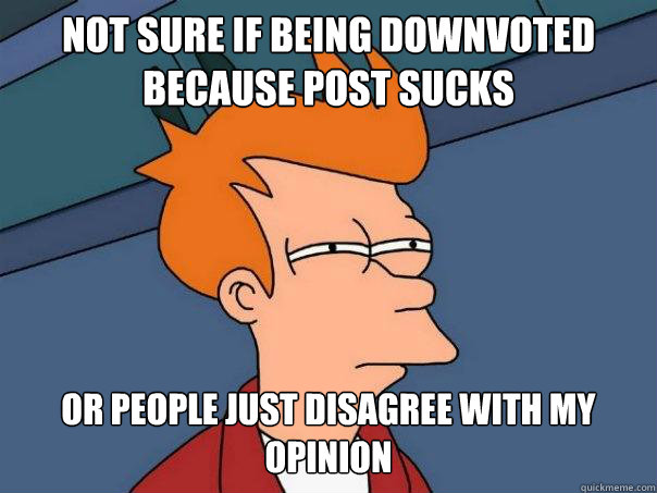 Not sure if being downvoted because post sucks Or people just disagree with my opinion  Futurama Fry