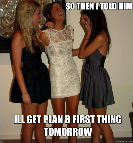 so then i told him Ill get plan b first thing tomorrow  Vindictive Girls