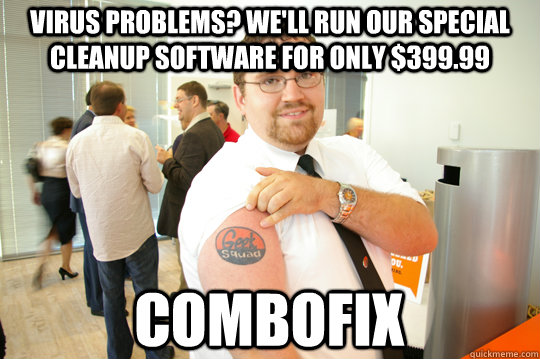 Virus problems? We'll run our special cleanup software for only $399.99 Combofix  GeekSquad Gus