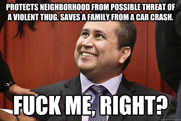 Protects neighborhood from possible threat of a violent thug. Saves a family from a car crash. Fuck me, right?  Zimmerman