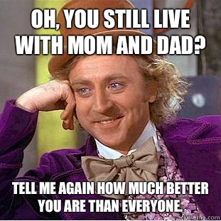 Oh, you still live with mom and dad? Tell me again how much better you are than everyone.  - Oh, you still live with mom and dad? Tell me again how much better you are than everyone.   Condescending Wonka