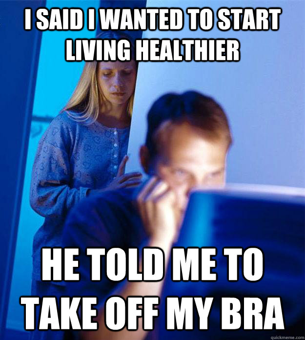 I said I wanted to start living healthier he told me to take off my bra  Redditors Wife