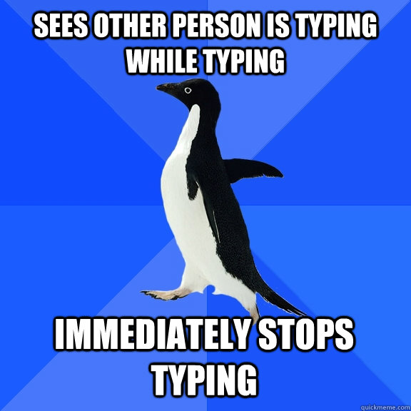 Sees other person is typing while typing immediately stops typing  Socially Awkward Penguin