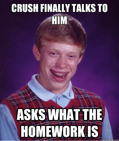 Crush finally talks to him Asks what the homework is - Crush finally talks to him Asks what the homework is  Bad Luck Brian