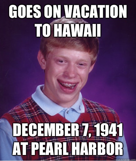 Goes on vacation to Hawaii  December 7, 1941 at Pearl Harbor  Bad Luck Brian