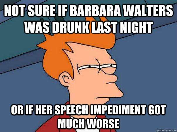 Not sure if Barbara Walters was drunk last night Or if her speech impediment got much worse  Futurama Fry