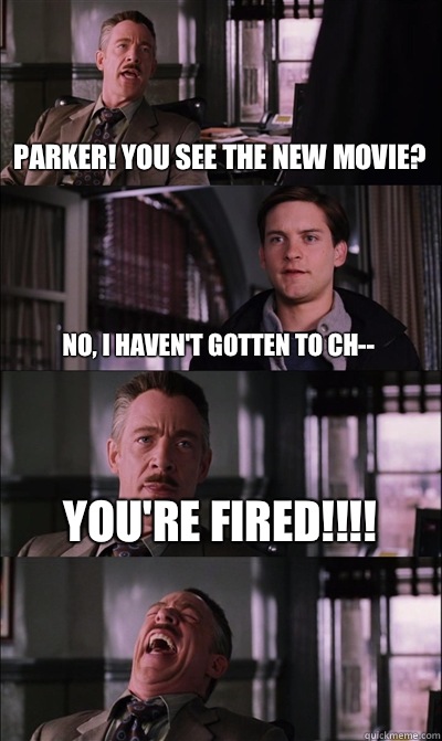 Parker! You see the new movie? No, I haven't gotten to ch-- You're fired!!!!   JJ Jameson