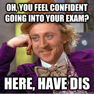 Oh, you feel confident going into your exam? Here, have dis - Oh, you feel confident going into your exam? Here, have dis  Condescending Wonka