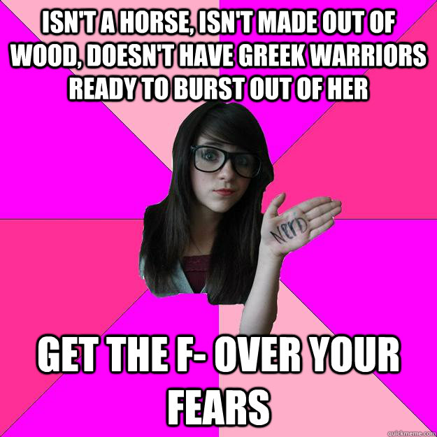 Isn't a horse, isn't made out of wood, doesn't have greek warriors ready to burst out of her get the f- over your fears  Idiot Nerd Girl