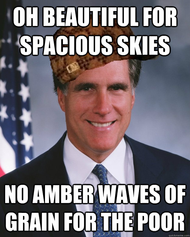 Oh beautiful for spacious skies No amber waves of grain for the poor   Scumbag Romney