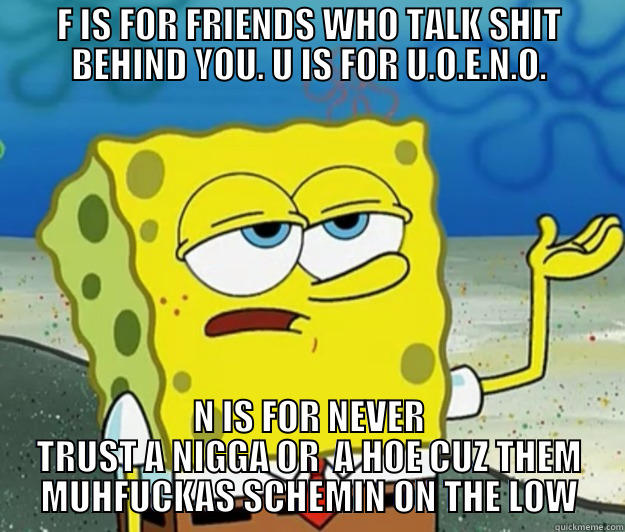 F IS FOR FRIENDS WHO TALK SHIT BEHIND YOU. U IS FOR U.O.E.N.O. N IS FOR NEVER TRUST A NIGGA OR  A HOE CUZ THEM MUHFUCKAS SCHEMIN ON THE LOW Tough Spongebob