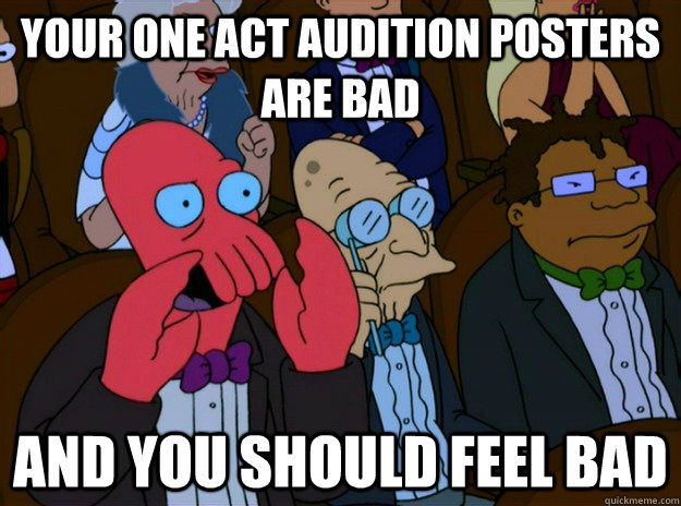 your one act audition posters are bad And you should feel bad  And you should feel bad