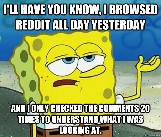 I'll have you know, I browsed reddit all day yesterday  and i only checked the comments 20 times to understand what i was looking at.  Tough Spongebob