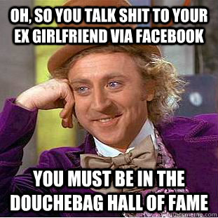 Oh, so you talk shit to your ex girlfriend via Facebook You must be in the Douchebag Hall of fame  Condescending Wonka